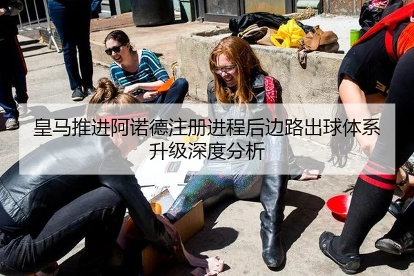 皇马推进阿诺德注册进程后边路出球体系升级深度分析